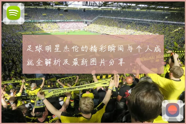 足球明星杰伦的精彩瞬间与个人成就全解析及最新图片分享