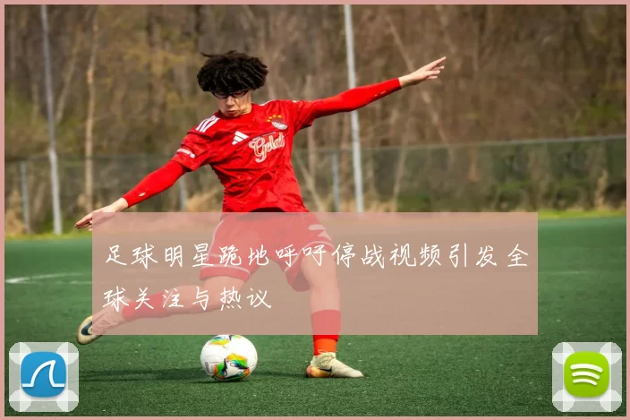 足球明星跪地呼吁停战视频引发全球关注与热议