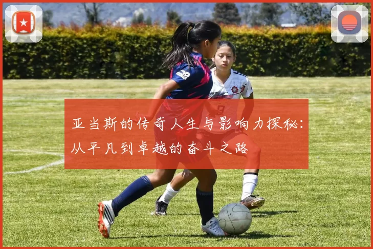 亚当斯的传奇人生与影响力探秘：从平凡到卓越的奋斗之路