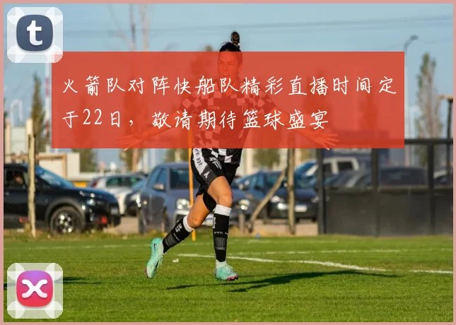 火箭队对阵快船队精彩直播时间定于22日，敬请期待篮球盛宴